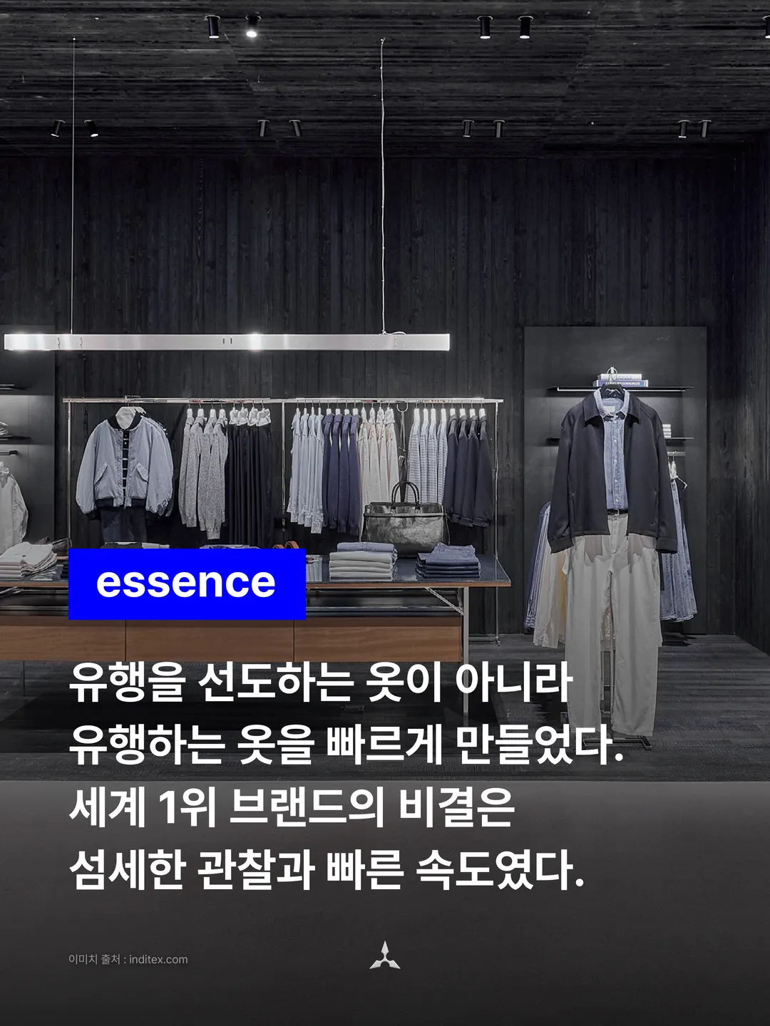 essence: 유행을 선도하는 옷이 아니라 유행하는 옷을 빠르게 만들었다. 세계 1위 브랜드의 비결은 섬세한 관찰과 빠른 속도였다.